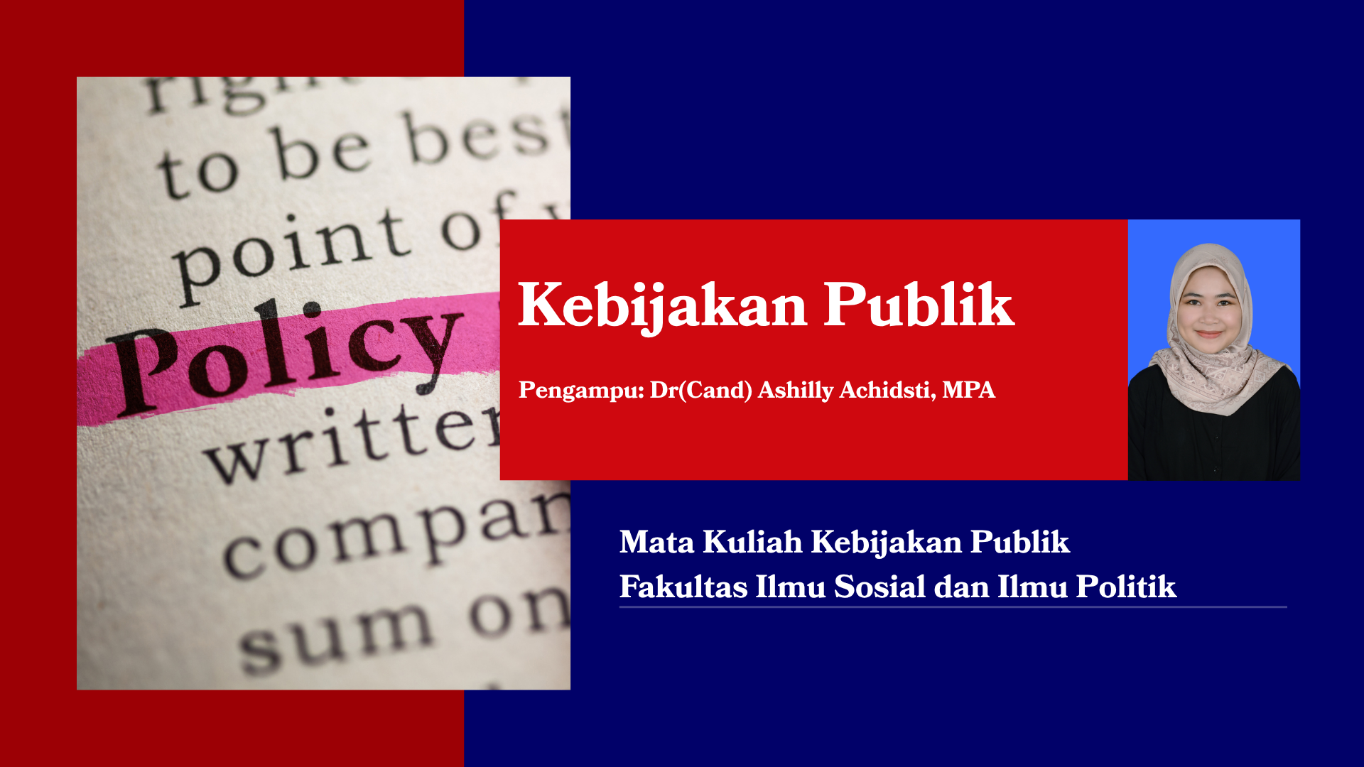 Ini adalah cover dari mata kuliah Kebijakan Publik yang berisi nama pengampu Dr(Cand) Ashilly Achidsti. Dalam cover terdapat gambar yang berisi kata "Policy". Hal ini menunjukkan bahwa mata kuliah ini akan membahas siklus kebijakan secara umum dan memberi beberapa contoh kebijakan di berbagai bidang. 